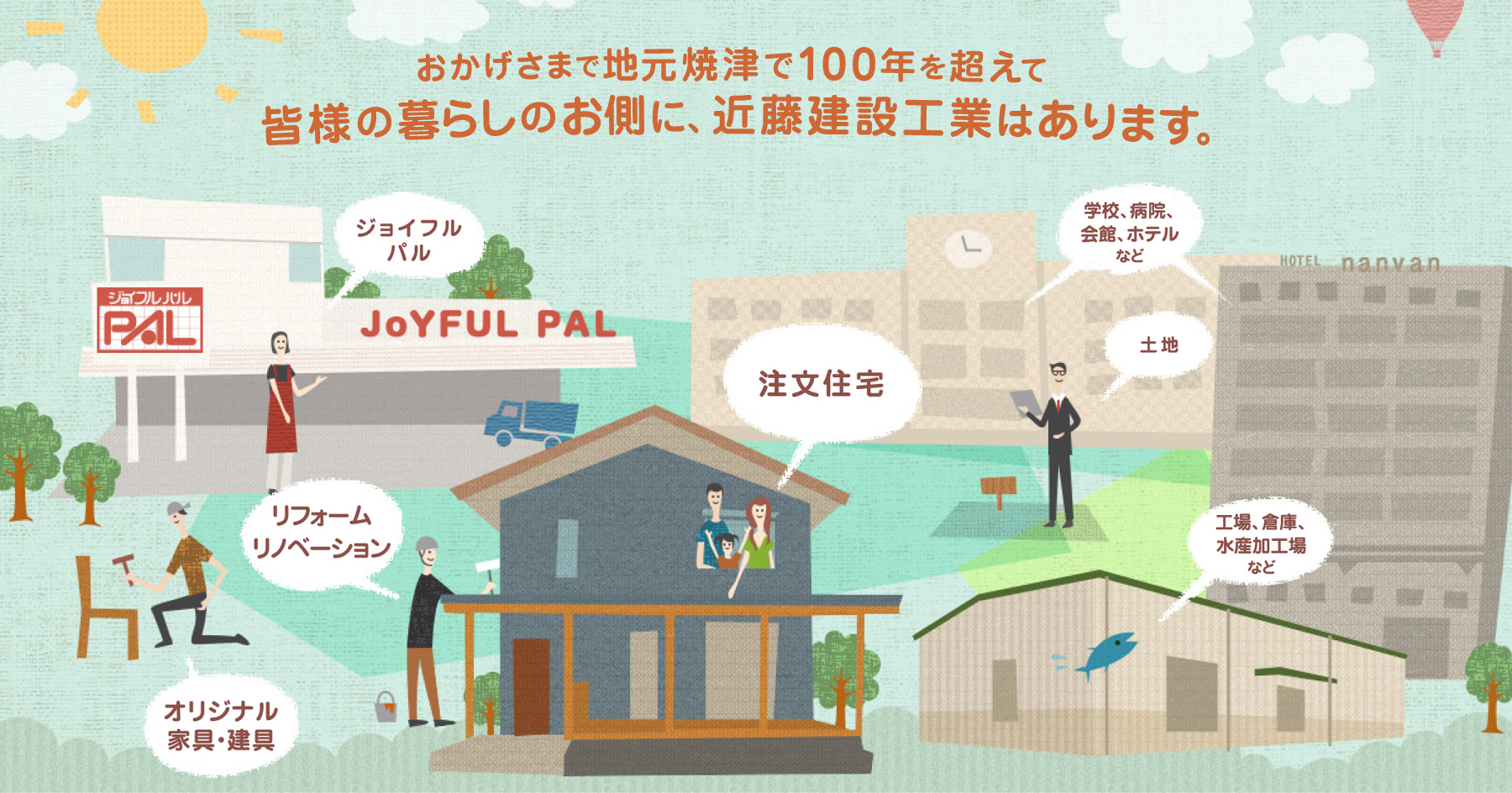 近藤建設工業は地元焼津で100年を超えて、皆様のお側にありつづけます。ジョイフルパル、学校や会館・ホテル、工場や水産加工場など、住宅以外でも。